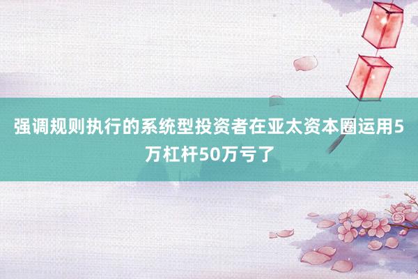 强调规则执行的系统型投资者在亚太资本圈运用5万杠杆50万亏了