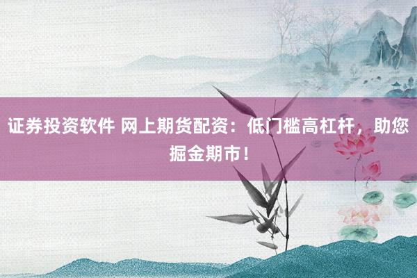 证券投资软件 网上期货配资：低门槛高杠杆，助您掘金期市！