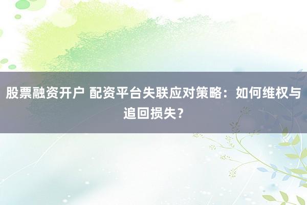 股票融资开户 配资平台失联应对策略：如何维权与追回损失？