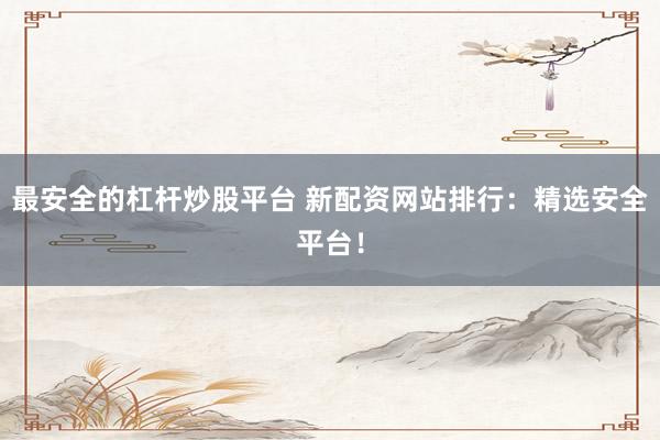 最安全的杠杆炒股平台 新配资网站排行：精选安全平台！