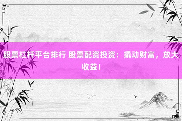 股票杠杆平台排行 股票配资投资：撬动财富，放大收益！