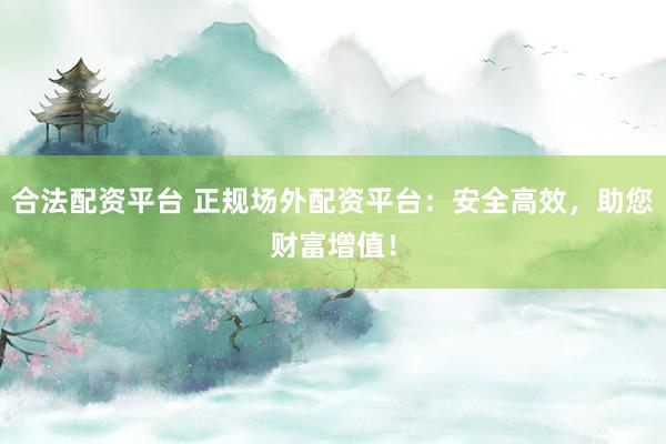 合法配资平台 正规场外配资平台：安全高效，助您财富增值！