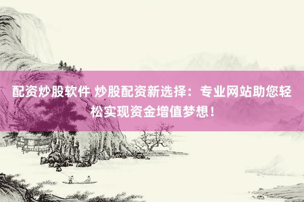配资炒股软件 炒股配资新选择：专业网站助您轻松实现资金增值梦想！