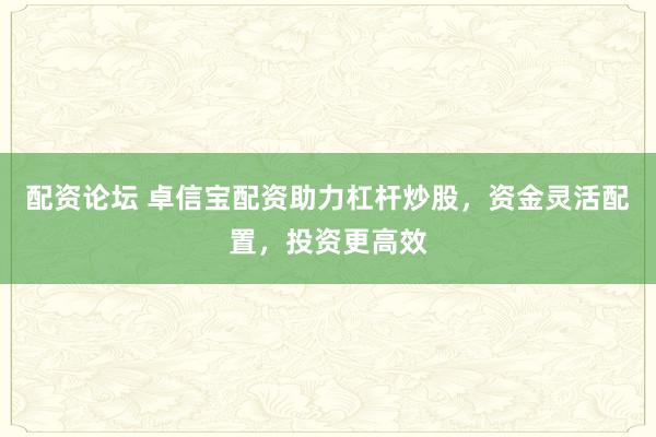 配资论坛 卓信宝配资助力杠杆炒股，资金灵活配置，投资更高效