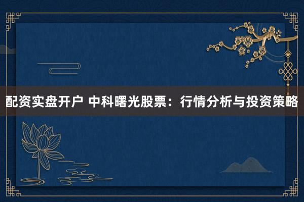 配资实盘开户 中科曙光股票：行情分析与投资策略