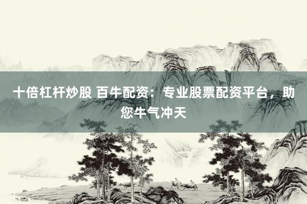 十倍杠杆炒股 百牛配资：专业股票配资平台，助您牛气冲天