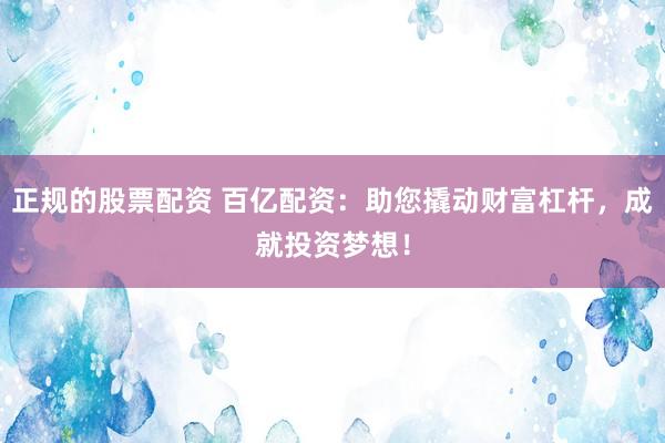 正规的股票配资 百亿配资：助您撬动财富杠杆，成就投资梦想！