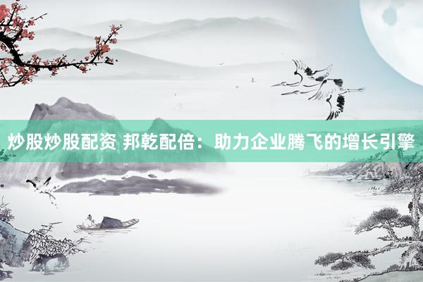 炒股炒股配资 邦乾配倍：助力企业腾飞的增长引擎