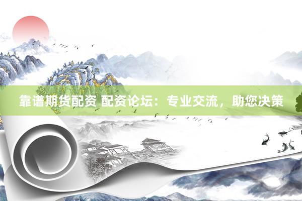 靠谱期货配资 配资论坛：专业交流，助您决策