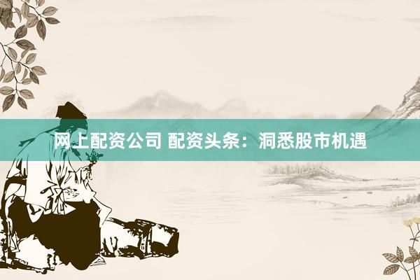 网上配资公司 配资头条：洞悉股市机遇