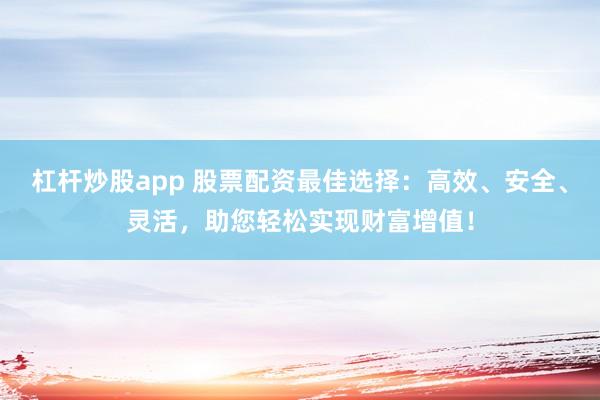 杠杆炒股app 股票配资最佳选择：高效、安全、灵活，助您轻松实现财富增值！