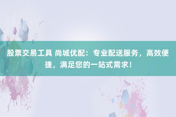 股票交易工具 尚城优配：专业配送服务，高效便捷，满足您的一站式需求！