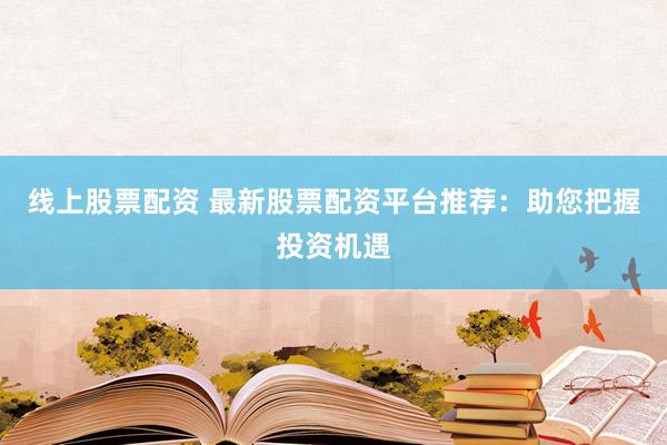 线上股票配资 最新股票配资平台推荐：助您把握投资机遇