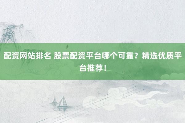 配资网站排名 股票配资平台哪个可靠？精选优质平台推荐！