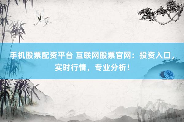 手机股票配资平台 互联网股票官网：投资入口，实时行情，专业分析！