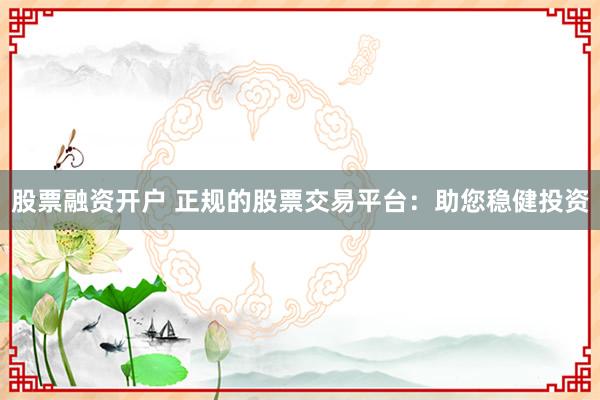 股票融资开户 正规的股票交易平台：助您稳健投资