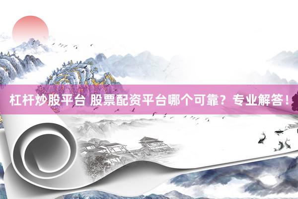杠杆炒股平台 股票配资平台哪个可靠？专业解答！