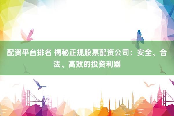 配资平台排名 揭秘正规股票配资公司：安全、合法、高效的投资利器