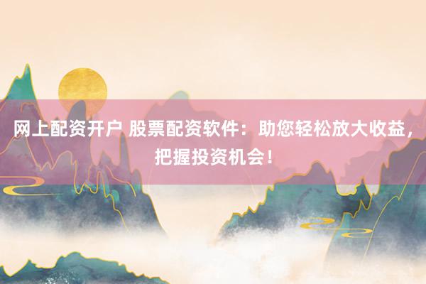 网上配资开户 股票配资软件：助您轻松放大收益，把握投资机会！