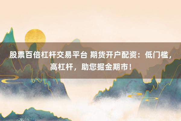 股票百倍杠杆交易平台 期货开户配资：低门槛，高杠杆，助您掘金期市！