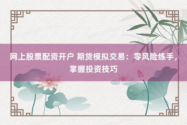 网上股票配资开户 期货模拟交易：零风险练手，掌握投资技巧