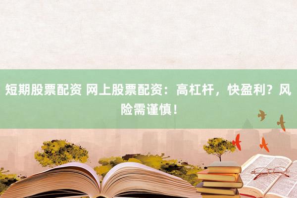 短期股票配资 网上股票配资：高杠杆，快盈利？风险需谨慎！