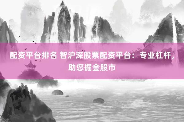 配资平台排名 智沪深股票配资平台：专业杠杆，助您掘金股市