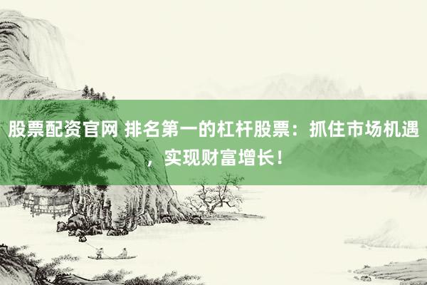 股票配资官网 排名第一的杠杆股票：抓住市场机遇，实现财富增长！
