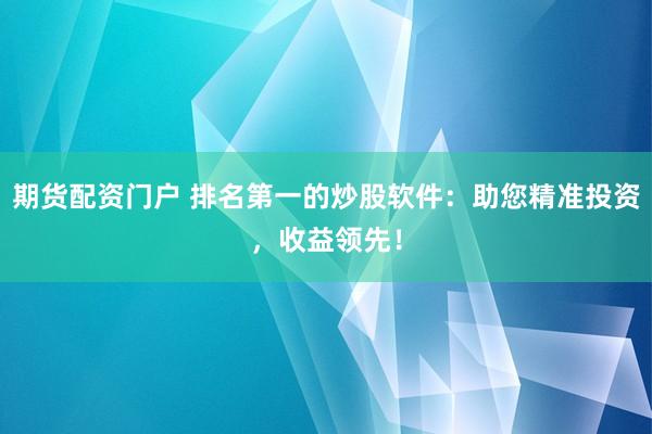 期货配资门户 排名第一的炒股软件：助您精准投资，收益领先！