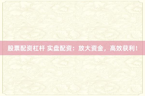 股票配资杠杆 实盘配资：放大资金，高效获利！