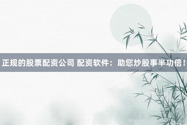 正规的股票配资公司 配资软件：助您炒股事半功倍！