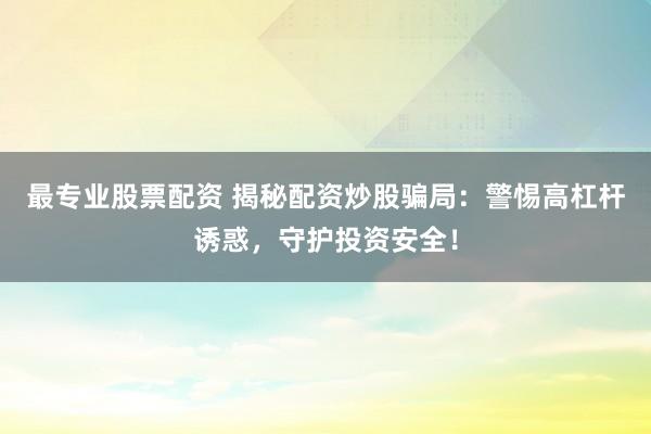 最专业股票配资 揭秘配资炒股骗局：警惕高杠杆诱惑，守护投资安全！