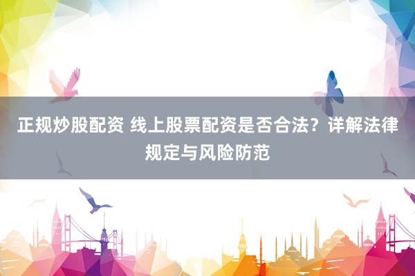 正规炒股配资 线上股票配资是否合法？详解法律规定与风险防范
