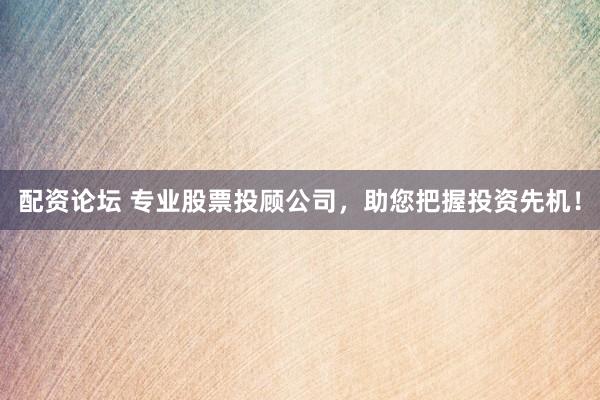 配资论坛 专业股票投顾公司，助您把握投资先机！