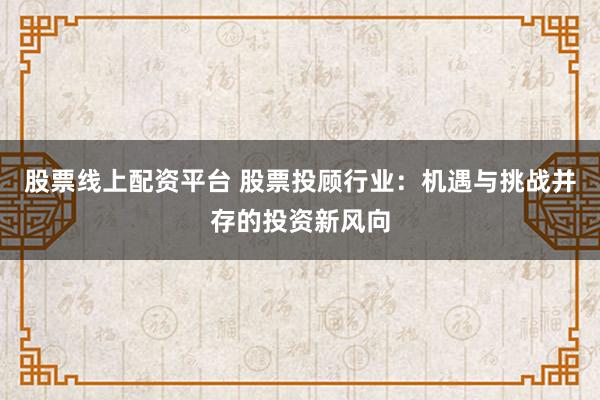 股票线上配资平台 股票投顾行业：机遇与挑战并存的投资新风向