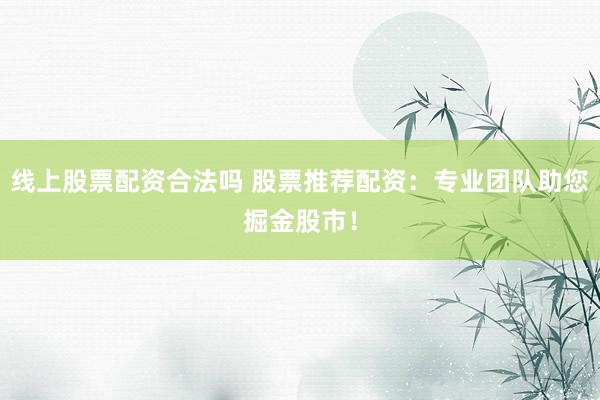 线上股票配资合法吗 股票推荐配资：专业团队助您掘金股市！