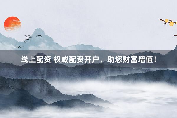 线上配资 权威配资开户，助您财富增值！