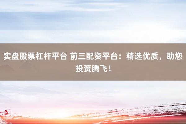 实盘股票杠杆平台 前三配资平台：精选优质，助您投资腾飞！
