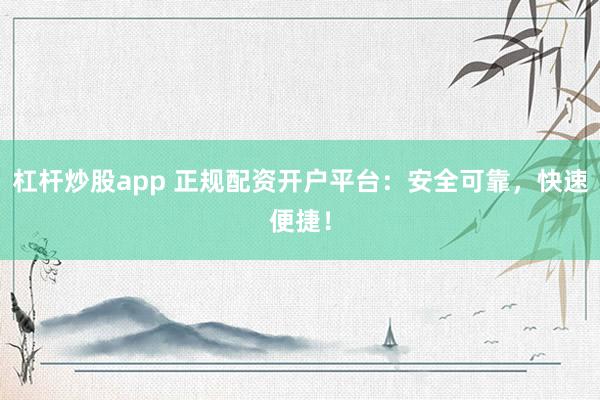 杠杆炒股app 正规配资开户平台：安全可靠，快速便捷！