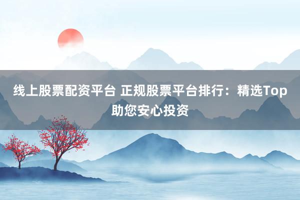 线上股票配资平台 正规股票平台排行：精选Top助您安心投资