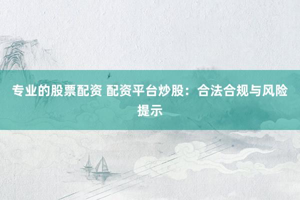 专业的股票配资 配资平台炒股：合法合规与风险提示