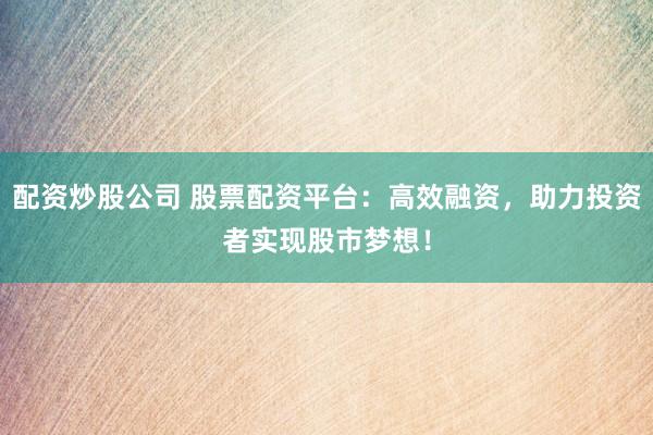 配资炒股公司 股票配资平台：高效融资，助力投资者实现股市梦想！