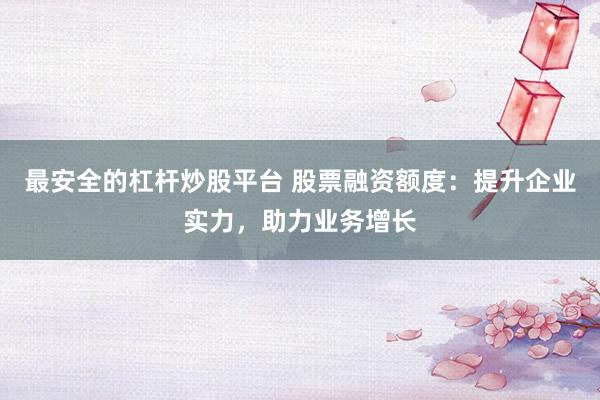 最安全的杠杆炒股平台 股票融资额度：提升企业实力，助力业务增长