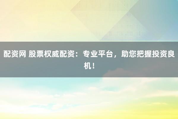 配资网 股票权威配资：专业平台，助您把握投资良机！
