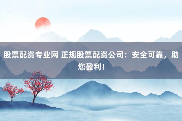 股票配资专业网 正规股票配资公司：安全可靠，助您盈利！