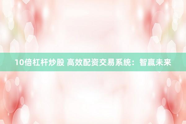 10倍杠杆炒股 高效配资交易系统：智赢未来