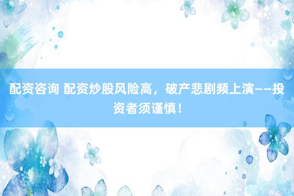 配资咨询 配资炒股风险高，破产悲剧频上演——投资者须谨慎！