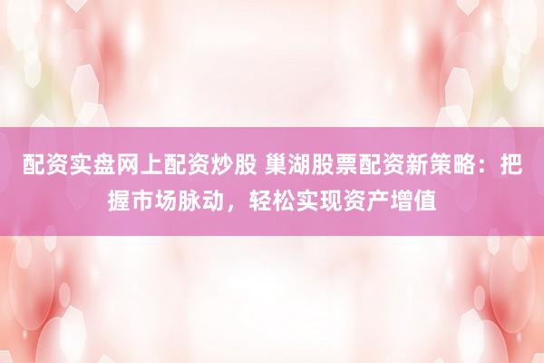 配资实盘网上配资炒股 巢湖股票配资新策略：把握市场脉动，轻松实现资产增值