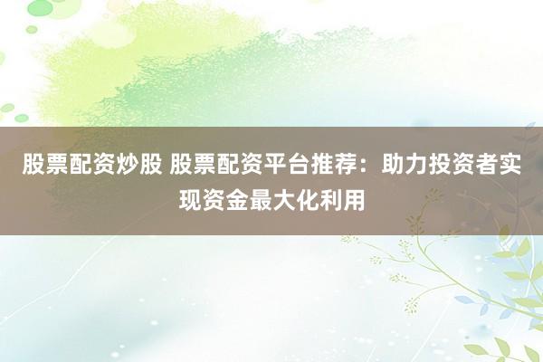 股票配资炒股 股票配资平台推荐：助力投资者实现资金最大化利用