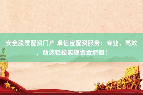 安全股票配资门户 卓信宝配资服务：专业、高效，助您轻松实现资金增值！